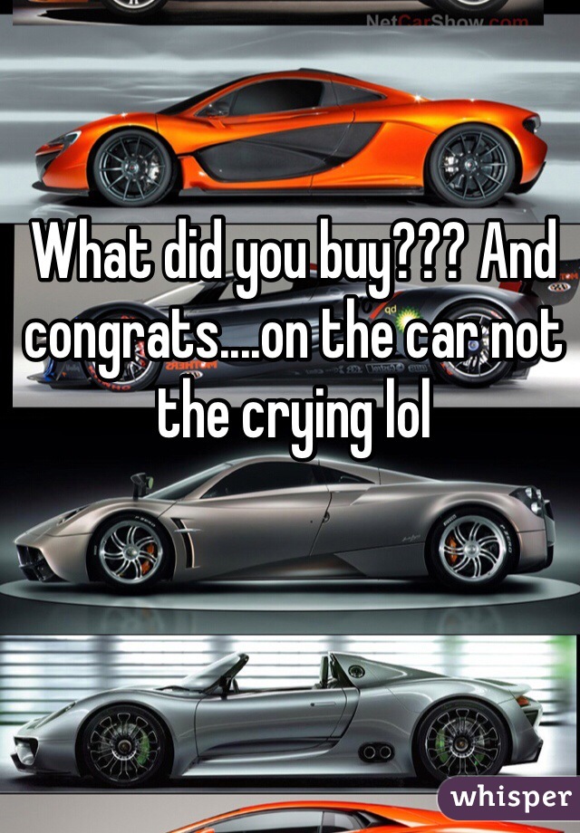 What did you buy??? And congrats....on the car not the crying lol