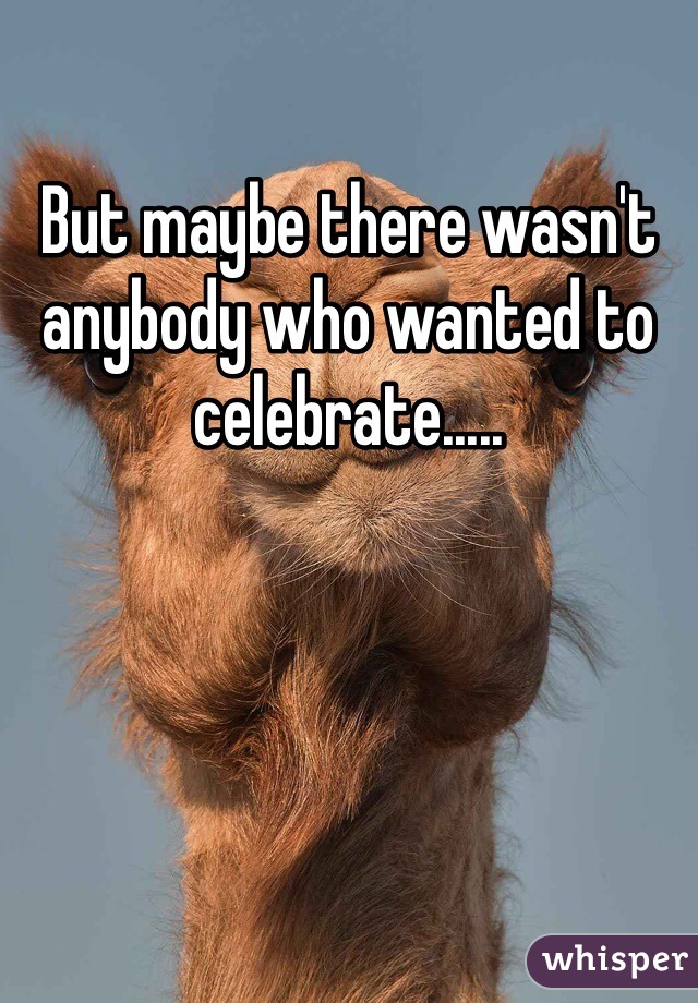 But maybe there wasn't anybody who wanted to celebrate..... 