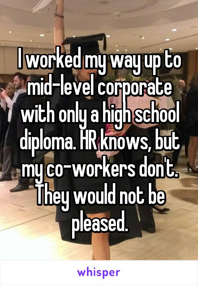 I worked my way up to mid-level corporate with only a high school diploma. HR knows, but my co-workers don't. They would not be pleased.