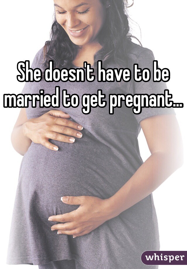She doesn't have to be married to get pregnant...