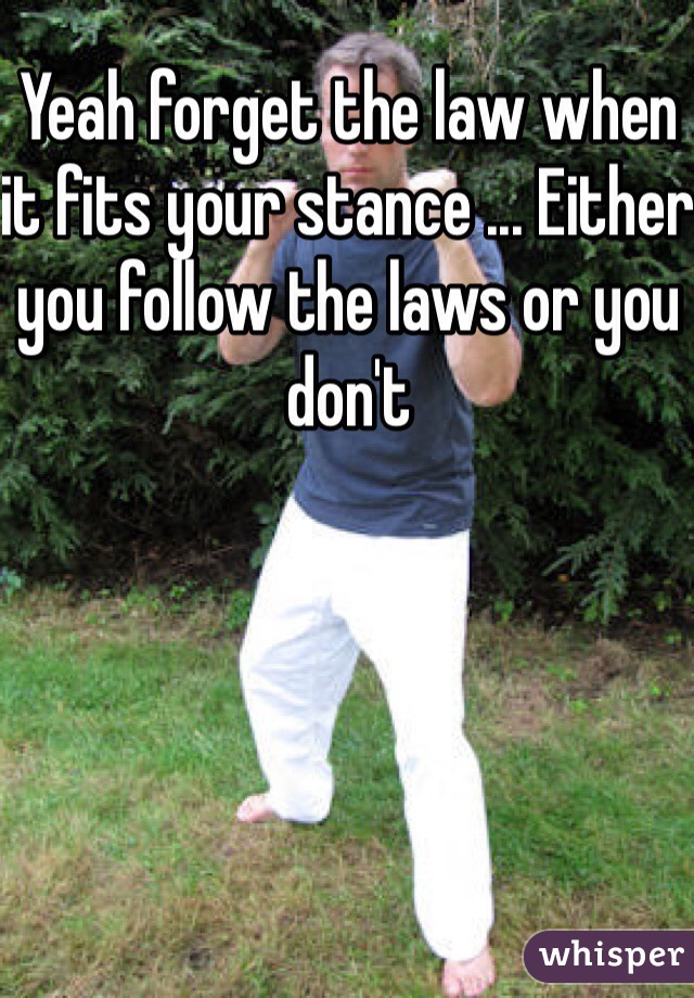 Yeah forget the law when it fits your stance ... Either you follow the laws or you don't 