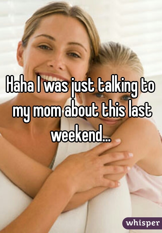 Haha I was just talking to my mom about this last weekend... 