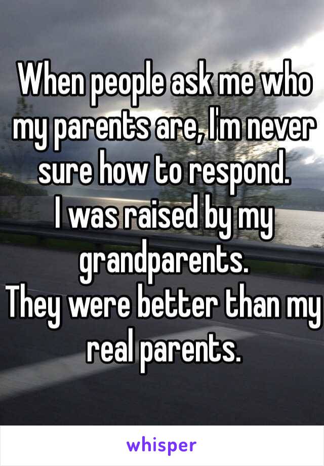 When people ask me who my parents are, I'm never sure how to respond. 
I was raised by my grandparents.
They were better than my real parents.