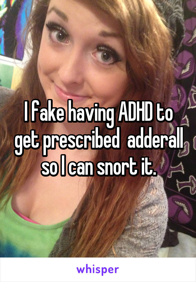I fake having ADHD to get prescribed  adderall so I can snort it.