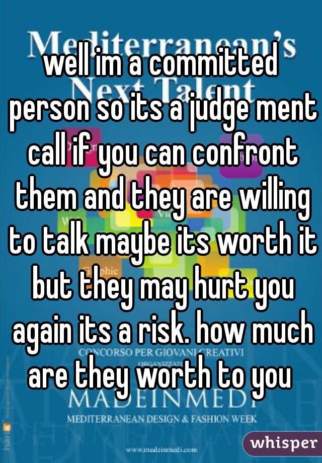 well im a committed person so its a judge ment call if you can confront them and they are willing to talk maybe its worth it but they may hurt you again its a risk. how much are they worth to you 