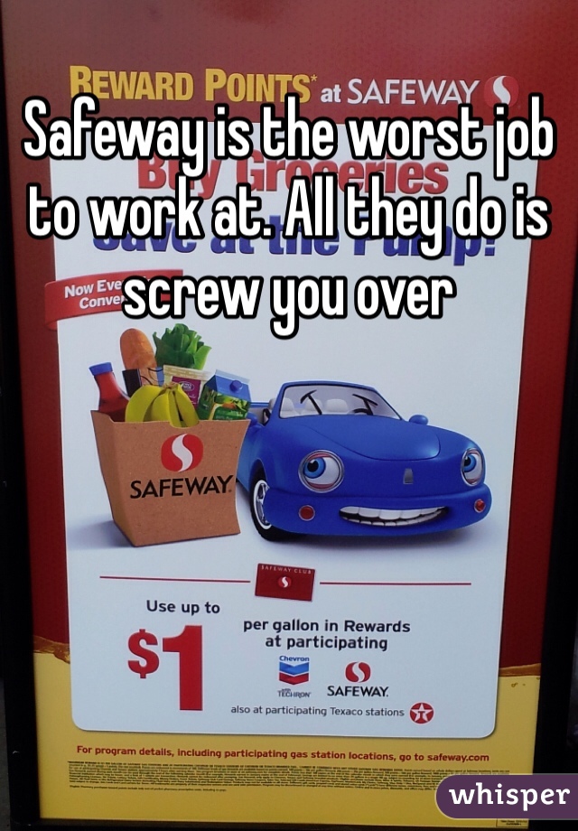 Safeway is the worst job to work at. All they do is screw you over