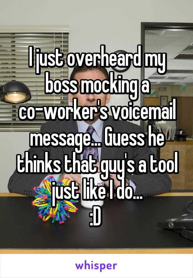 I just overheard my boss mocking a co-worker's voicemail message... Guess he thinks that guy's a tool just like I do...
:D 