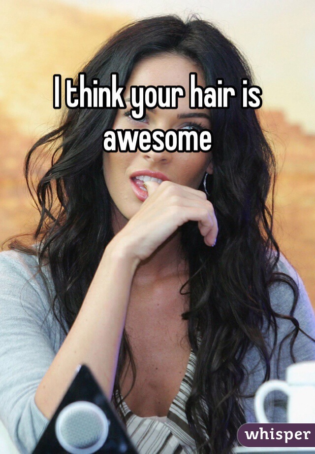 I think your hair is awesome