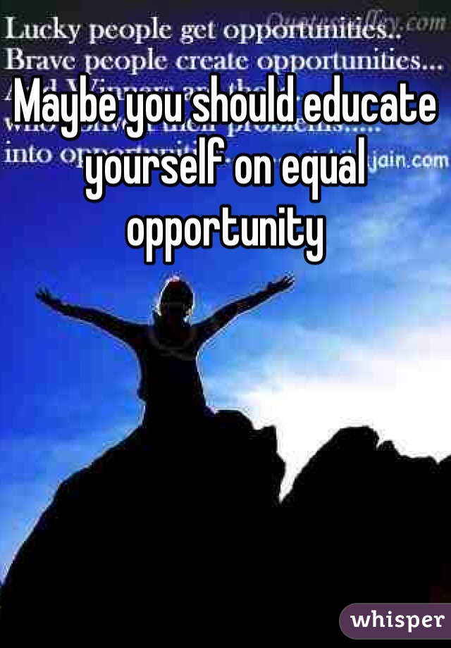 Maybe you should educate yourself on equal opportunity