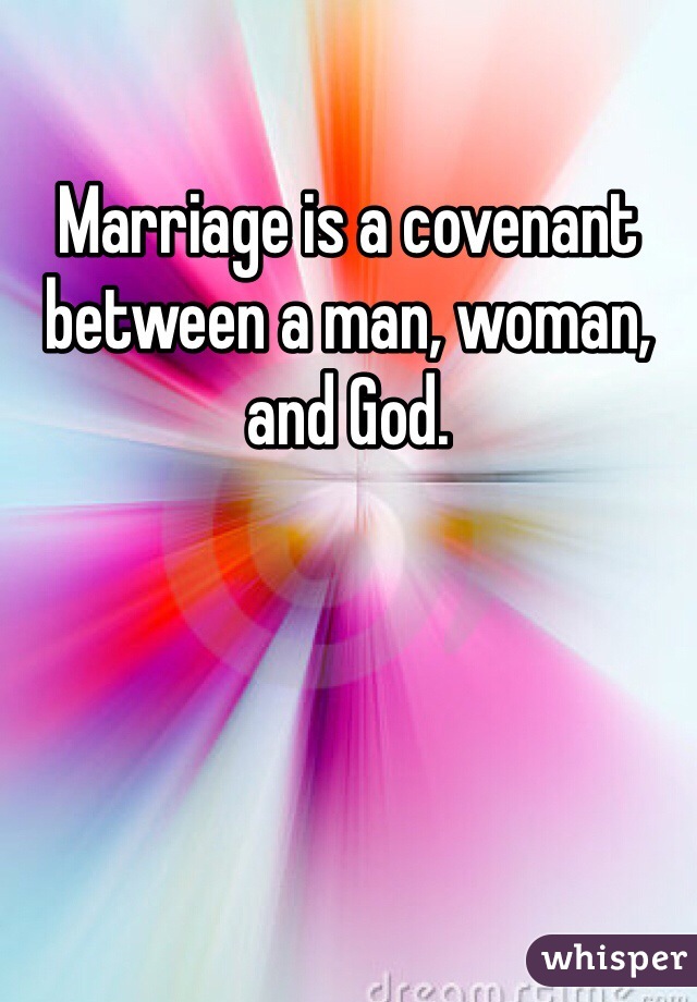 Marriage is a covenant between a man, woman, and God. 