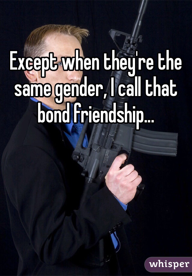 Except when they're the same gender, I call that bond friendship...