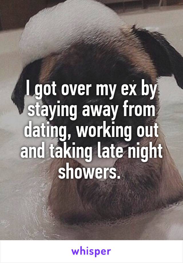 I got over my ex by staying away from dating, working out and taking late night showers. 
