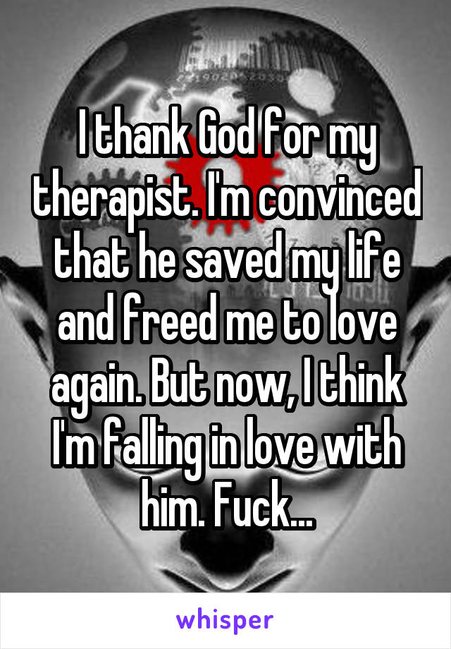 I thank God for my therapist. I'm convinced that he saved my life and freed me to love again. But now, I think I'm falling in love with him. Fuck...