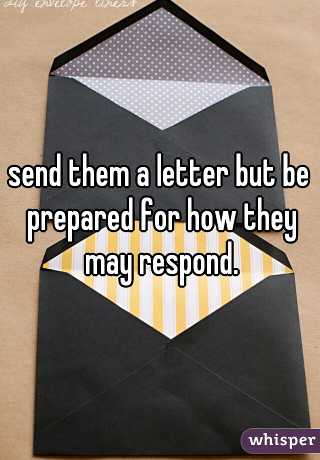 send them a letter but be prepared for how they may respond.