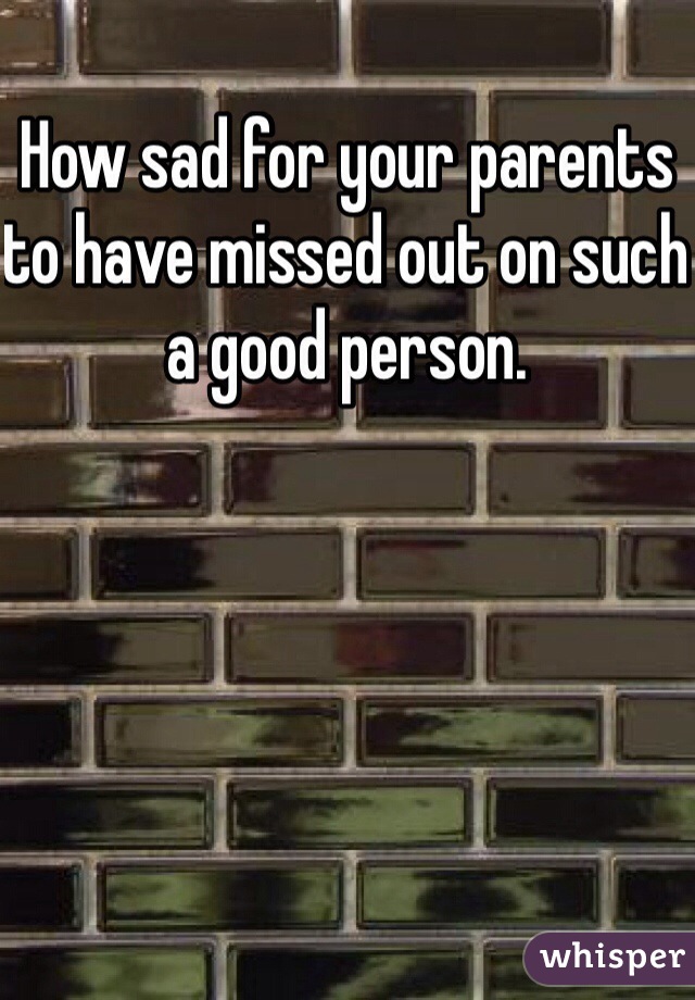 How sad for your parents to have missed out on such a good person.