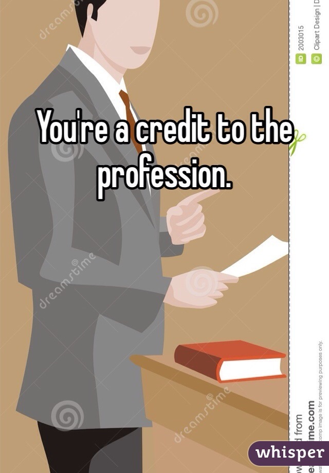 You're a credit to the profession.