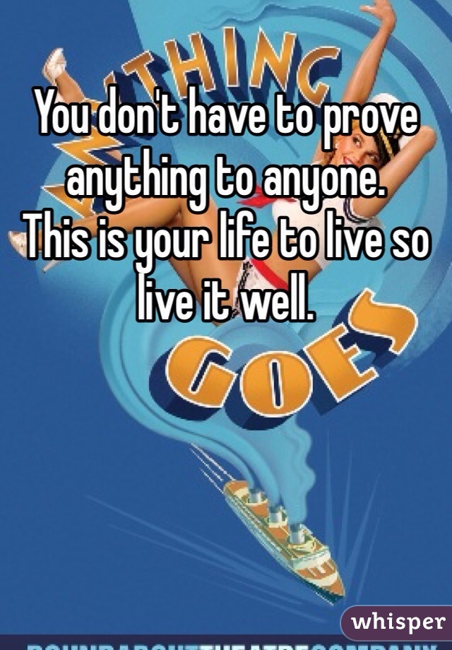 You don't have to prove anything to anyone. 
This is your life to live so live it well. 