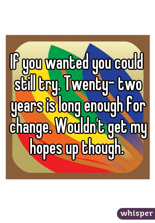 If you wanted you could still try. Twenty- two years is long enough for change. Wouldn't get my hopes up though. 