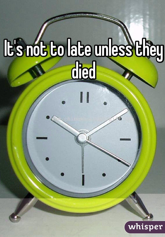 It's not to late unless they died 