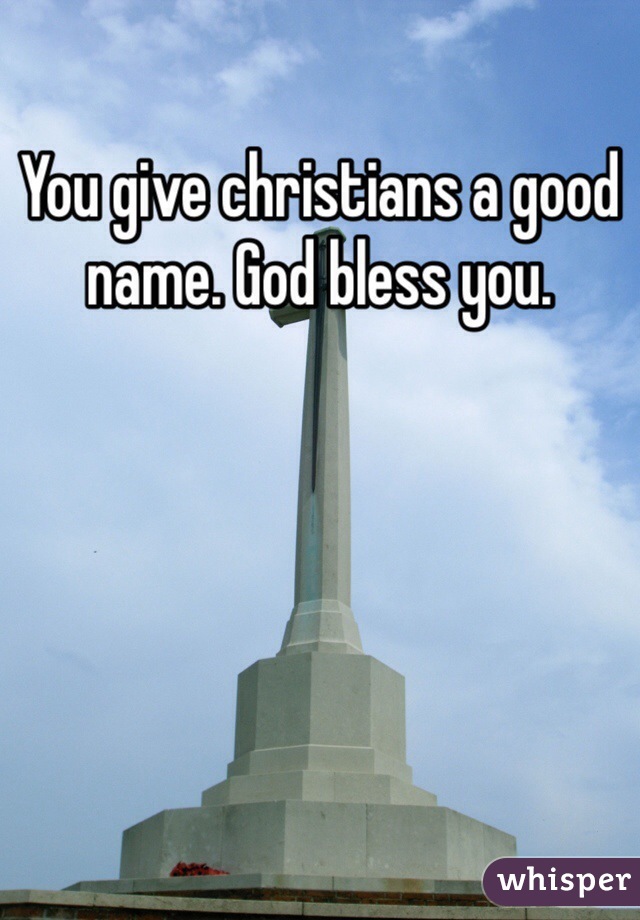 You give christians a good name. God bless you.