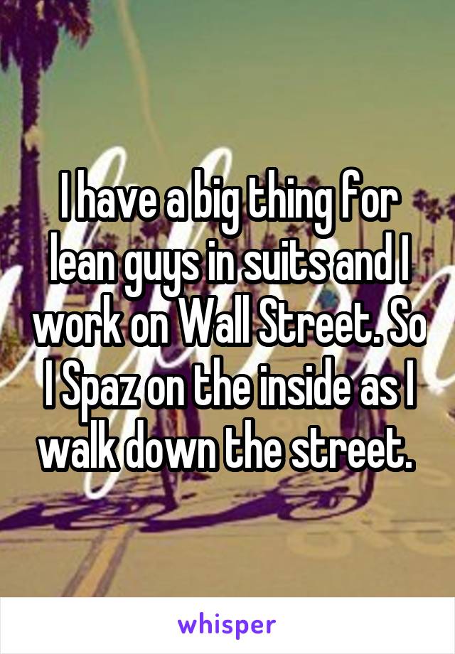 I have a big thing for lean guys in suits and I work on Wall Street. So I Spaz on the inside as I walk down the street. 
