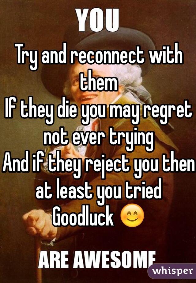 Try and reconnect with them
If they die you may regret not ever trying
And if they reject you then at least you tried 
Goodluck 😊