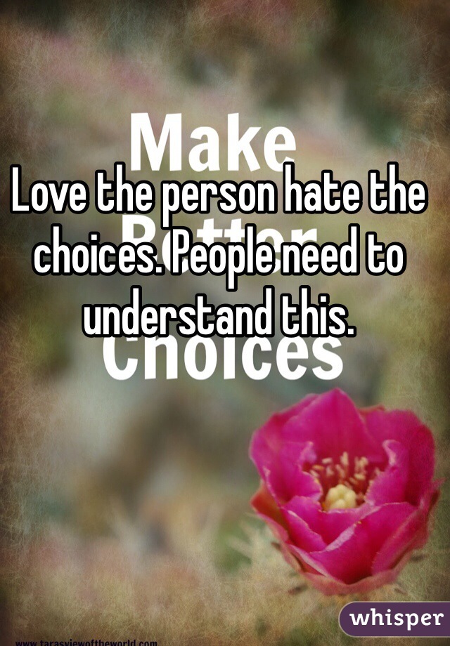 Love the person hate the choices. People need to understand this. 