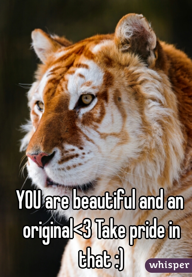 YOU are beautiful and an original<3 Take pride in that :)