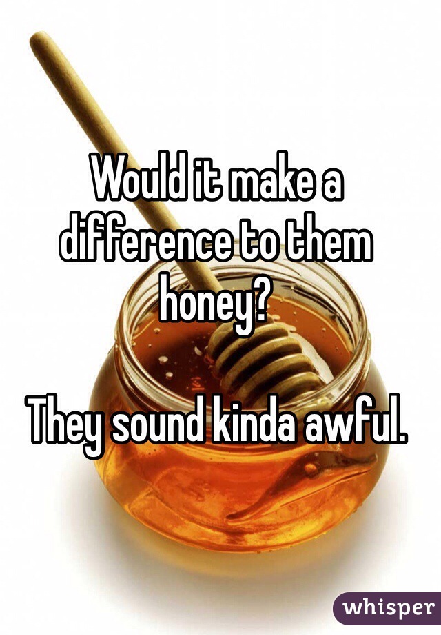 Would it make a difference to them honey?

They sound kinda awful.