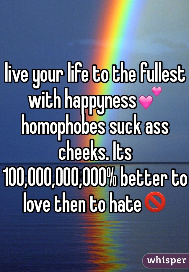 live your life to the fullest with happyness💕 homophobes suck ass cheeks. Its 100,000,000,000% better to love then to hate🚫 