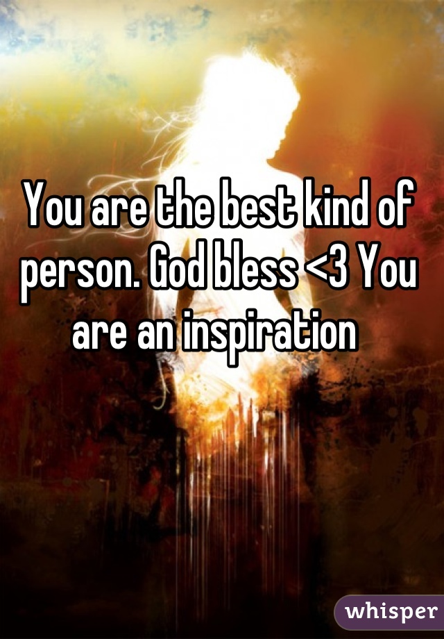 You are the best kind of person. God bless <3 You are an inspiration 