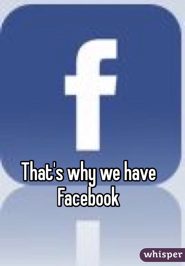 That's why we have Facebook 