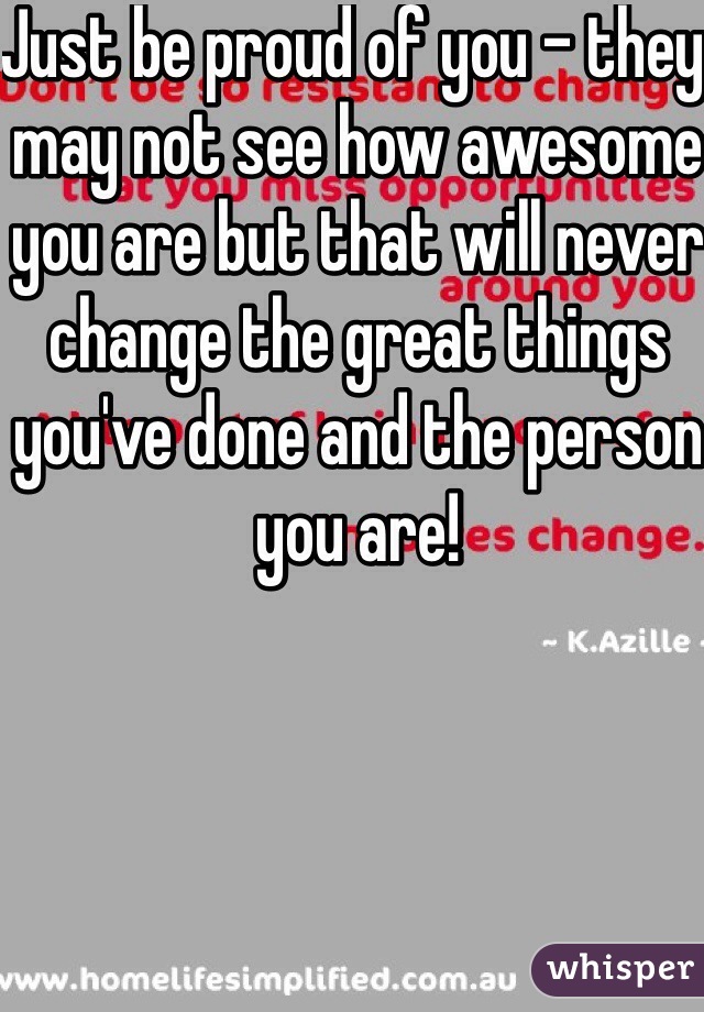 Just be proud of you - they may not see how awesome you are but that will never change the great things you've done and the person you are! 