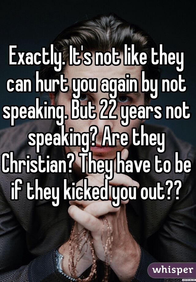 Exactly. It's not like they can hurt you again by not speaking. But 22 years not speaking? Are they Christian? They have to be if they kicked you out?? 