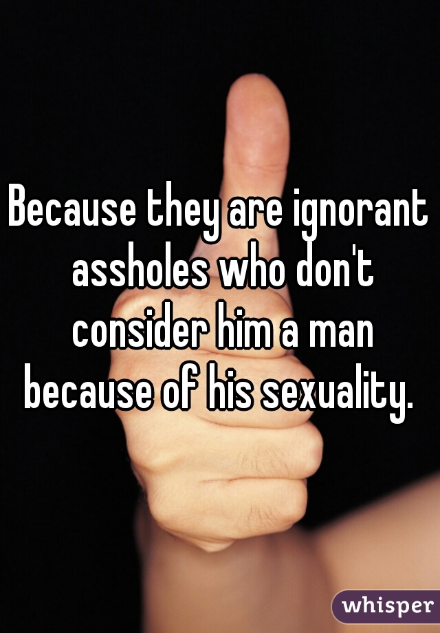 Because they are ignorant assholes who don't consider him a man because of his sexuality. 