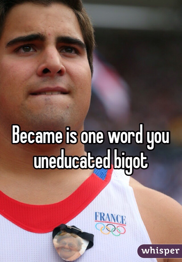 Became is one word you uneducated bigot 