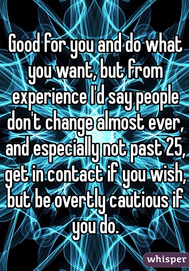 Good for you and do what you want, but from experience I'd say people don't change almost ever, and especially not past 25, get in contact if you wish, but be overtly cautious if you do.