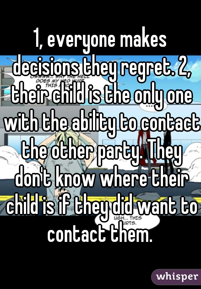 1, everyone makes decisions they regret. 2, their child is the only one with the ability to contact the other party. They don't know where their child is if they did want to contact them. 