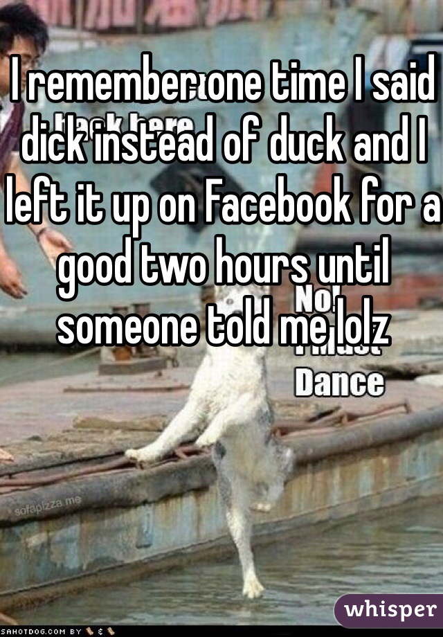 I remember one time I said dick instead of duck and I left it up on Facebook for a good two hours until someone told me lolz
