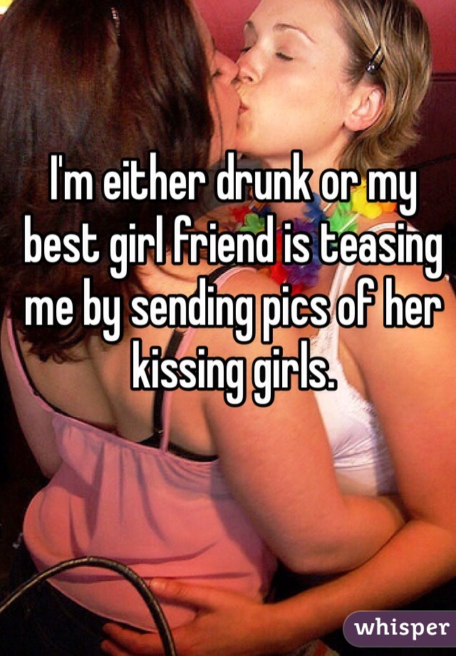 I'm either drunk or my best girl friend is teasing me by sending pics of her kissing girls. 