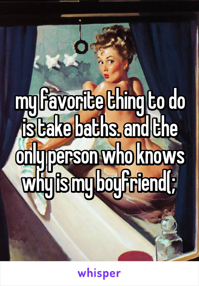 my favorite thing to do is take baths. and the only person who knows why is my boyfriend(; 