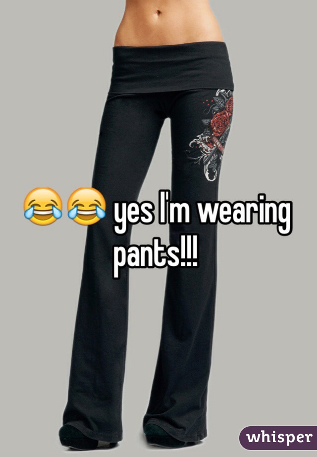 😂😂 yes I'm wearing pants!!! 