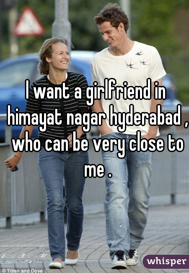 I want a girlfriend in himayat nagar hyderabad , who can be very close to me .