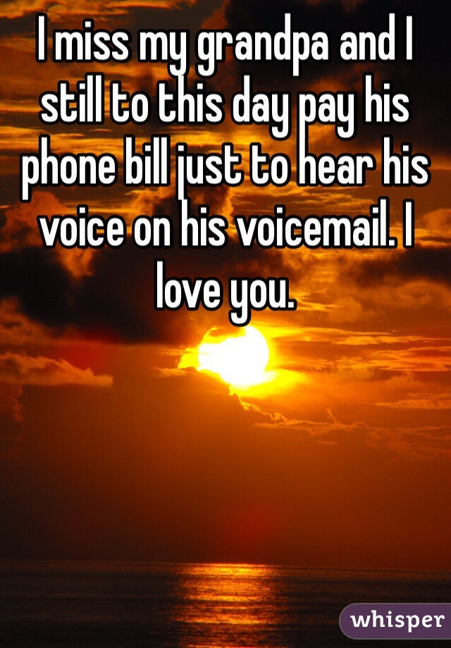 I miss my grandpa and I still to this day pay his phone bill just to hear his voice on his voicemail. I love you. 