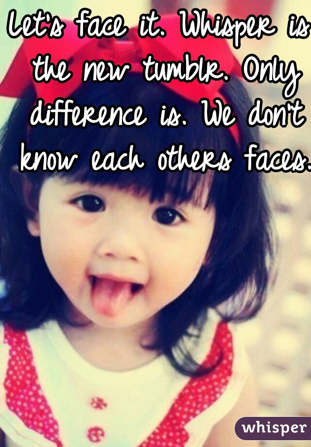 Let's face it. Whisper is the new tumblr. Only difference is. We don't know each others faces.