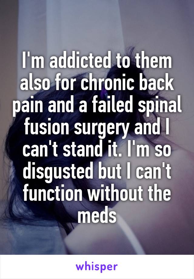I'm addicted to them also for chronic back pain and a failed spinal fusion surgery and I can't stand it. I'm so disgusted but I can't function without the meds