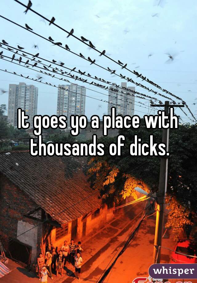 It goes yo a place with thousands of dicks.