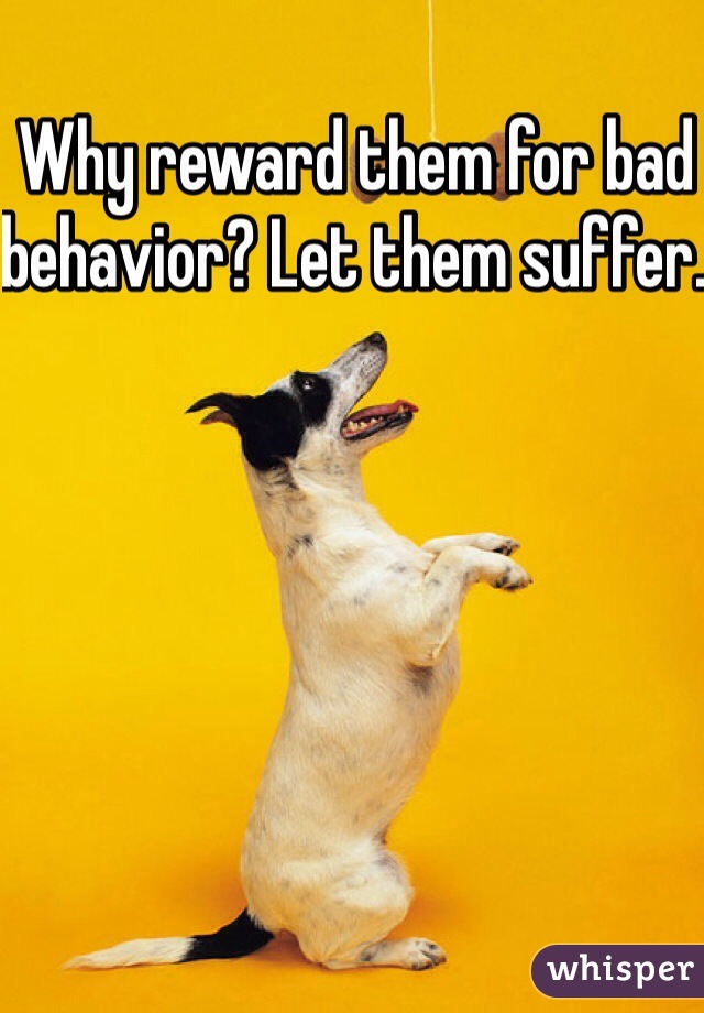 Why reward them for bad behavior? Let them suffer. 