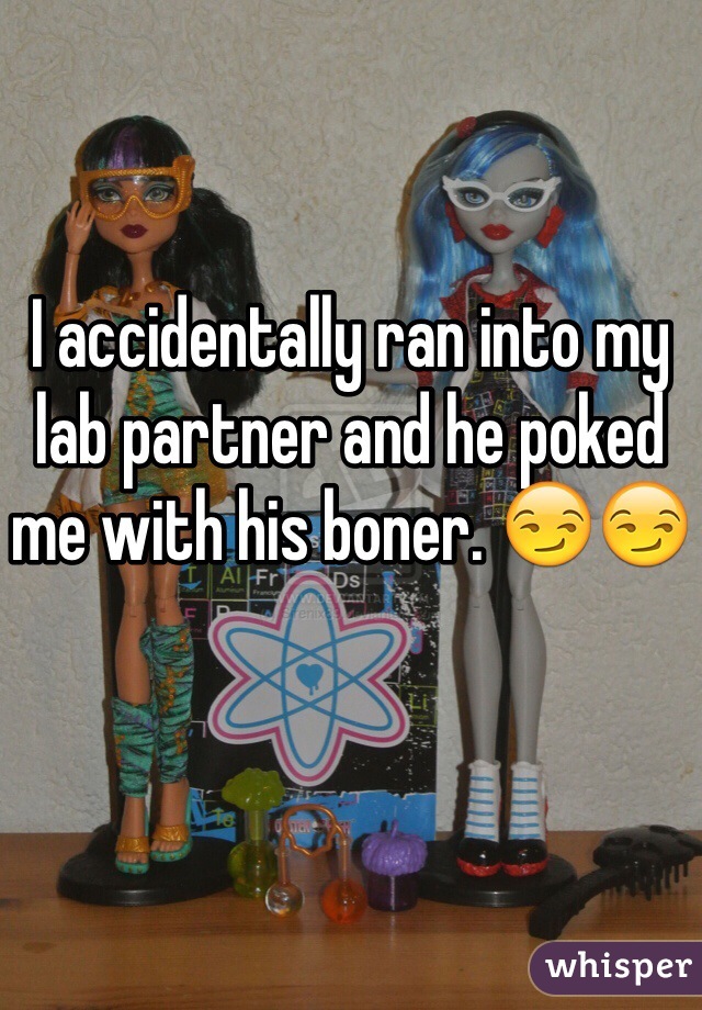 I accidentally ran into my lab partner and he poked me with his boner. 😏😏