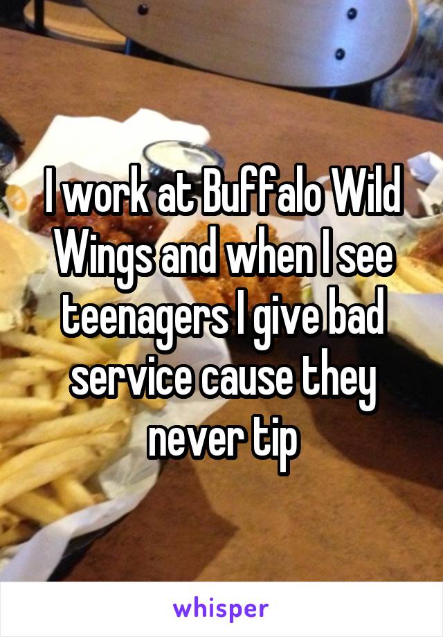 I work at Buffalo Wild Wings and when I see teenagers I give bad service cause they never tip